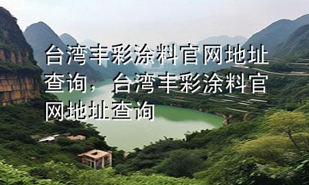 臺(tái)灣豐彩涂料官網(wǎng)地址查詢(xún)，臺(tái)灣豐彩涂料官網(wǎng)地址查詢(xún)