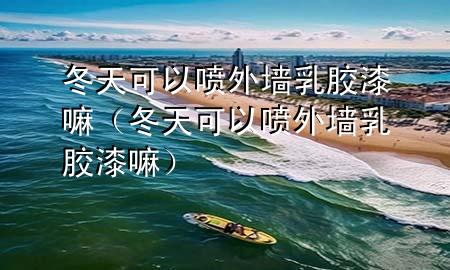 冬天可以噴外墻乳膠漆嘛（冬天可以噴外墻乳膠漆嘛）