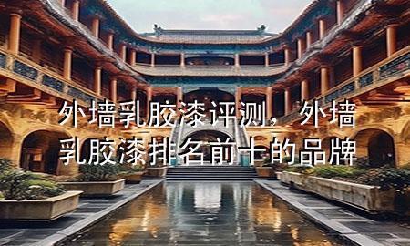 外墻乳膠漆 評(píng)測(cè)，外墻乳膠漆排名前十的品牌