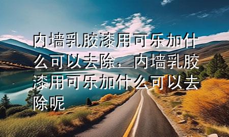 內(nèi)墻乳膠漆用可樂(lè)加什么可以去除，內(nèi)墻乳膠漆用可樂(lè)加什么可以去除呢