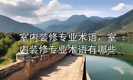 室內(nèi)裝修專業(yè)術(shù)語，室內(nèi)裝修專業(yè)術(shù)語有哪些