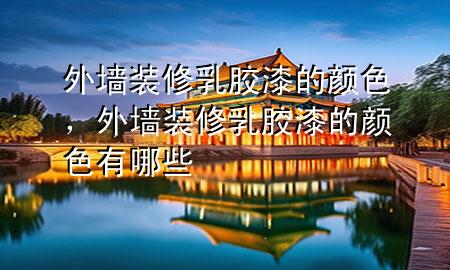 外墻裝修乳膠漆的顏色，外墻裝修乳膠漆的顏色有哪些