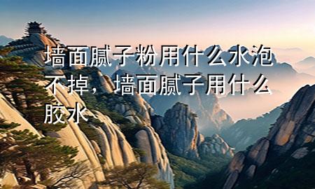 墻面膩?zhàn)臃塾檬裁此莶坏?，墻面膩?zhàn)佑檬裁茨z水