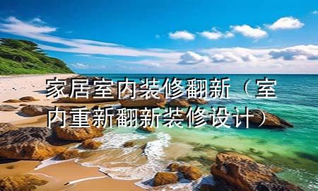家居室內(nèi)裝修翻新（室內(nèi)重新翻新裝修設(shè)計(jì)）