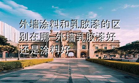 外墻涂料和乳膠漆的區(qū)別在哪-外墻乳膠漆好還是涂料好