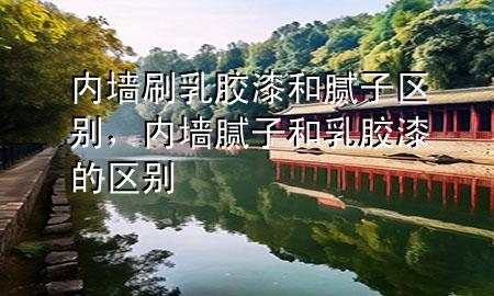 內(nèi)墻刷乳膠漆和膩?zhàn)訁^(qū)別，內(nèi)墻膩?zhàn)雍腿槟z漆的區(qū)別