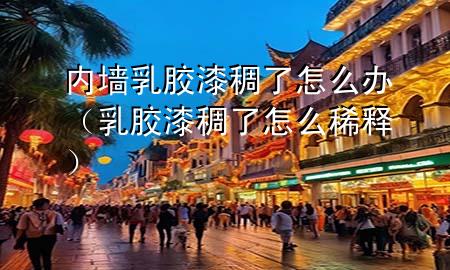 內墻乳膠漆稠了怎么辦（乳膠漆稠了怎么稀釋）