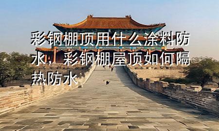 彩鋼棚頂用什么涂料防水，彩鋼棚屋頂如何隔熱防水