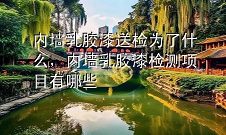 內(nèi)墻乳膠漆送檢為了什么，內(nèi)墻乳膠漆檢測(cè)項(xiàng)目有哪些