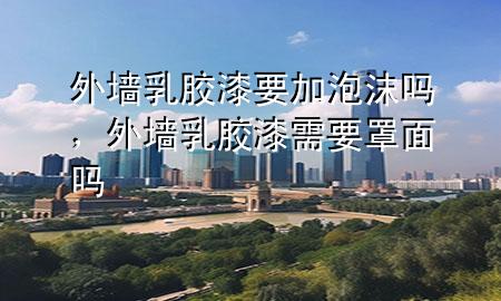 外墻乳膠漆要加泡沫嗎，外墻乳膠漆需要罩面嗎