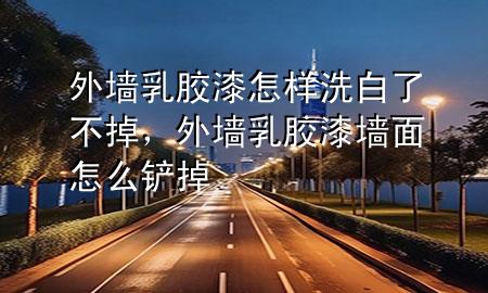 外墻乳膠漆怎樣洗白了不掉，外墻乳膠漆墻面怎么鏟掉