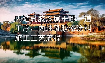 內(nèi)墻乳膠漆屬于哪一道工序，內(nèi)墻乳膠漆涂料施工工藝流程