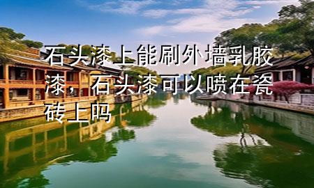 石頭漆上能刷外墻乳膠漆，石頭漆可以噴在瓷磚上嗎
