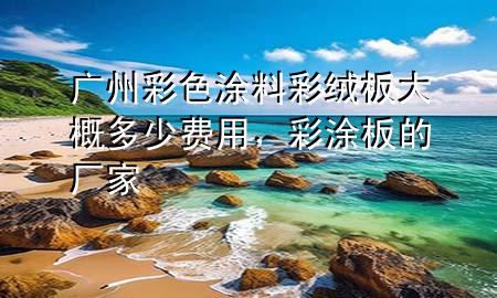 廣州彩色涂料彩絨板大概多少費(fèi)用，彩涂板的廠家