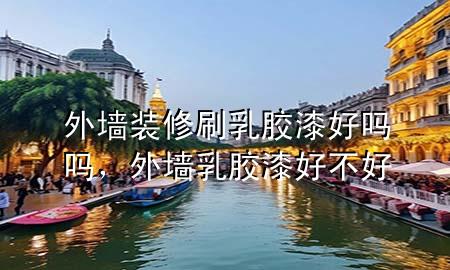 外墻裝修刷乳膠漆好嗎嗎，外墻乳膠漆好不好