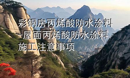 彩鋼房丙烯酸防水涂料-屋面丙烯酸防水涂料施工注意事項(xiàng)
