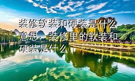 裝修軟裝和硬裝是什么意思，裝修里的軟裝和硬裝是什么