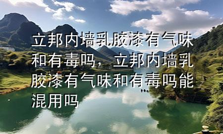 立邦內(nèi)墻乳膠漆有氣味和有毒嗎，立邦內(nèi)墻乳膠漆有氣味和有毒嗎能混用嗎