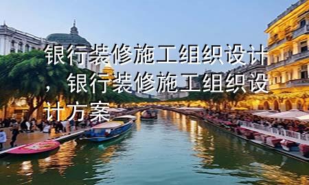 銀行裝修施工組織設(shè)計，銀行裝修施工組織設(shè)計方案