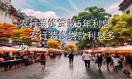 農(nóng)行裝修貸款5年利息，農(nóng)行裝修貸款利息多少