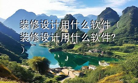 裝修設計用什么軟件（裝修設計用什么軟件?）