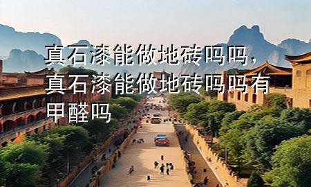 真石漆能做地磚嗎嗎，真石漆能做地磚嗎嗎有甲醛嗎