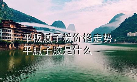 平板膩子粉價格走勢，平膩子膠是什么