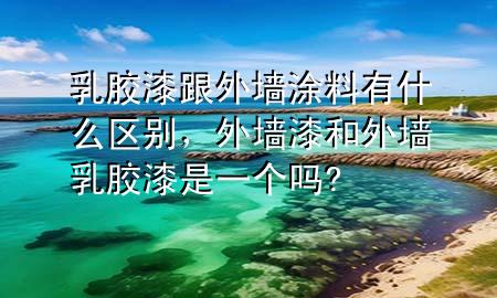 乳膠漆跟外墻涂料有什么區(qū)別，外墻漆和外墻乳膠漆是一個嗎?