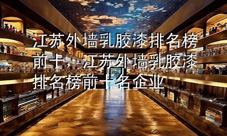 江蘇外墻乳膠漆排名榜前十，江蘇外墻乳膠漆排名榜前十名企業(yè)