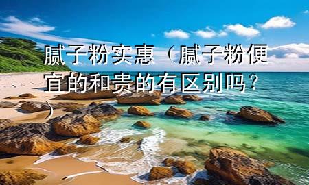 膩?zhàn)臃蹖?shí)惠（膩?zhàn)臃郾阋说暮唾F的有區(qū)別嗎？）