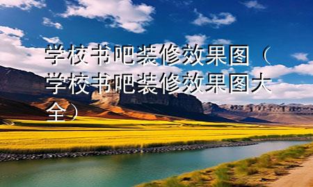 學(xué)校書吧裝修效果圖（學(xué)校書吧裝修效果圖大全）