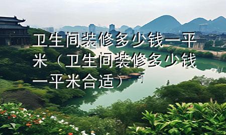 衛(wèi)生間裝修多少錢(qián)一平米（衛(wèi)生間裝修多少錢(qián)一平米合適）