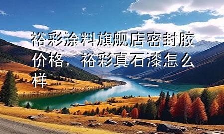 裕彩涂料旗艦店密封膠價格，裕彩真石漆怎么樣