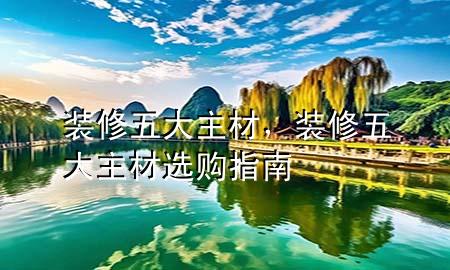 裝修五大主材，裝修五大主材選購指南