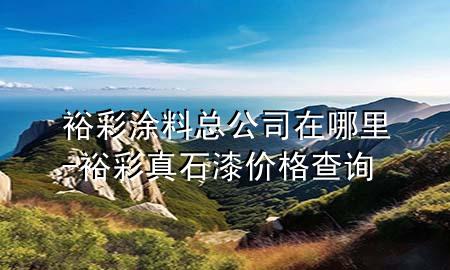 裕彩涂料總公司在哪里-裕彩真石漆價格查詢