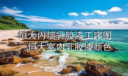 恒大內(nèi)墻乳膠漆工序圖，恒大室內(nèi)乳膠漆顏色