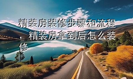 精裝房裝修步驟和流程，精裝房拿到后怎么裝修