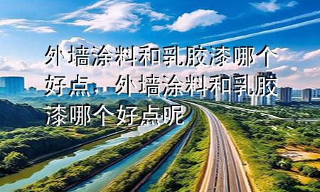 外墻涂料和乳膠漆哪個(gè)好點(diǎn)，外墻涂料和乳膠漆哪個(gè)好點(diǎn)呢