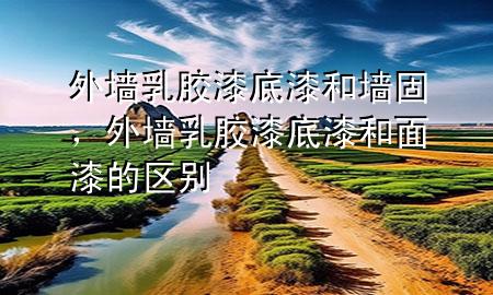 外墻乳膠漆底漆和墻固，外墻乳膠漆底漆和面漆的區(qū)別