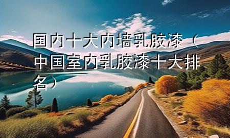 國內(nèi)十大內(nèi)墻乳膠漆（中國室內(nèi)乳膠漆十大排名）