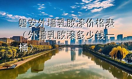 磐安外墻乳膠漆價(jià)格表（外墻乳膠漆多少錢一桶）