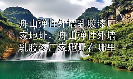 舟山彈性外墻乳膠漆廠家地址，舟山彈性外墻乳膠漆廠家地址在哪里