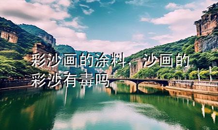 彩沙畫的涂料，沙畫的彩沙有毒嗎