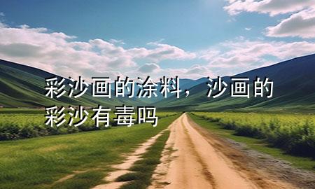彩沙畫的涂料，沙畫的彩沙有毒嗎