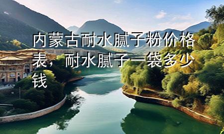 內(nèi)蒙古耐水膩?zhàn)臃蹆r(jià)格表，耐水膩?zhàn)右淮嗌馘X(qián)
