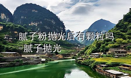 膩?zhàn)臃蹝伖夂笥蓄w粒嗎-膩?zhàn)?拋光
