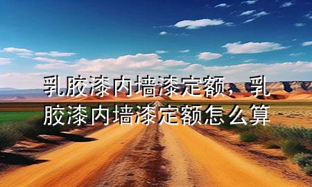 乳膠漆內(nèi)墻漆定額，乳膠漆內(nèi)墻漆定額怎么算