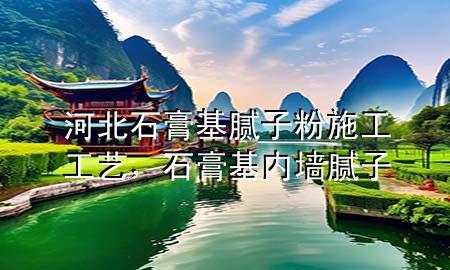 河北石膏基膩子粉施工工藝，石膏基內(nèi)墻膩子