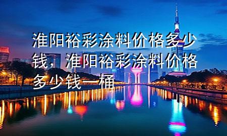 淮陽裕彩涂料價格多少錢，淮陽裕彩涂料價格多少錢一桶
