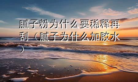 膩子粉為什么要稀釋再刮（膩子為什么加膠水）